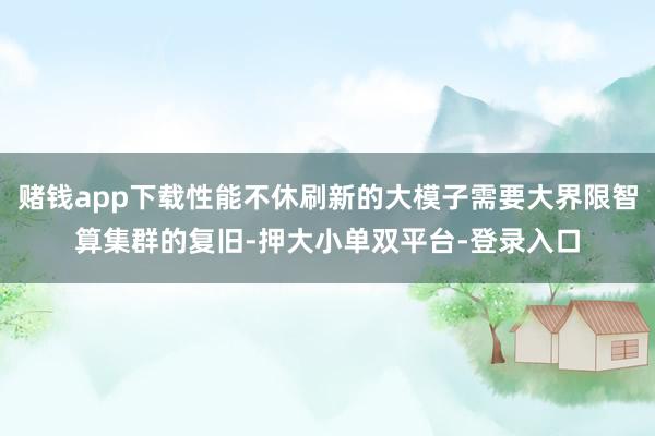賭錢app下載性能不休刷新的大模子需要大界限智算集群的復(fù)舊-押大小單雙平臺(tái)-登錄入口