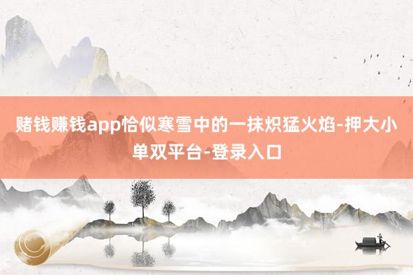 賭錢賺錢app恰似寒雪中的一抹熾猛火焰-押大小單雙平臺-登錄入口