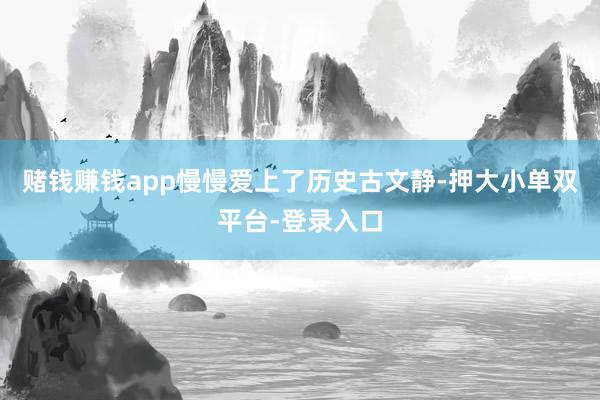 賭錢賺錢app慢慢愛上了歷史古文靜-押大小單雙平臺-登錄入口
