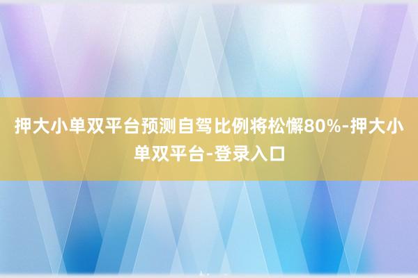 押大小單雙平臺預(yù)測自駕比例將松懈80%-押大小單雙平臺-登錄入口