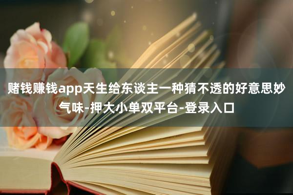 賭錢賺錢app天生給東談主一種猜不透的好意思妙氣味-押大小單雙平臺-登錄入口