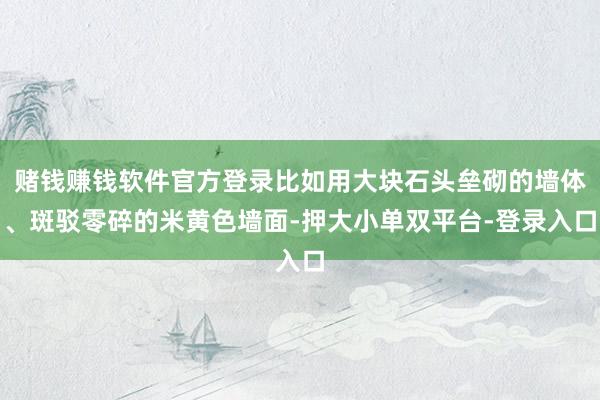賭錢賺錢軟件官方登錄比如用大塊石頭壘砌的墻體、斑駁零碎的米黃色墻面-押大小單雙平臺-登錄入口
