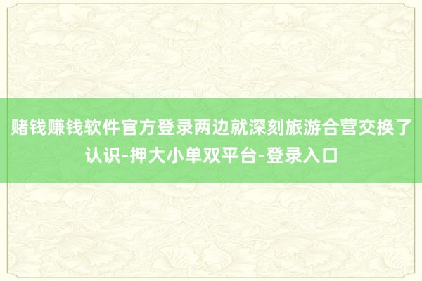 賭錢賺錢軟件官方登錄兩邊就深刻旅游合營交換了認(rèn)識-押大小單雙平臺-登錄入口